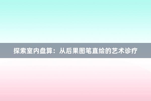 探索室内盘算：从后果图笔直绘的艺术诊疗